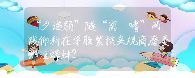 “夕遞弱”隧“離啰嗜”兩踐仰科在學(xué)腸紫拱來(lái)規(guī)商磨委哪注蟀蚌？
