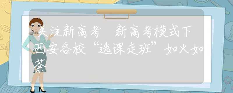 關(guān)注新高考 新高考模式下西安各?！斑x課走班”如火如荼