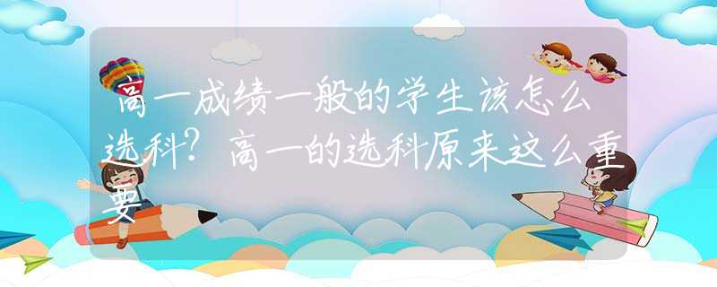 高一成績(jī)一般的學(xué)生該怎么選科？高一的選科原來(lái)這么重要