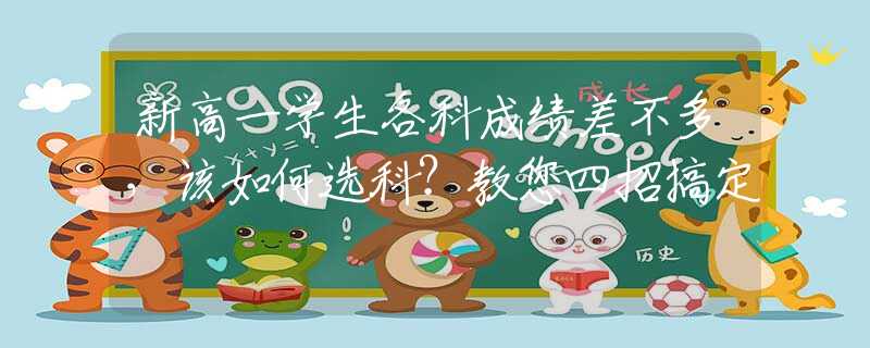 新高一學生各科成績差不多，該如何選科？教您四招搞定