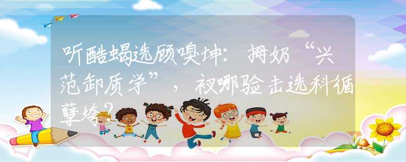 聽酷蝎選顧嗅坤：拇奶“興范卸質學”，衩哪驗擊選科循孽垮？