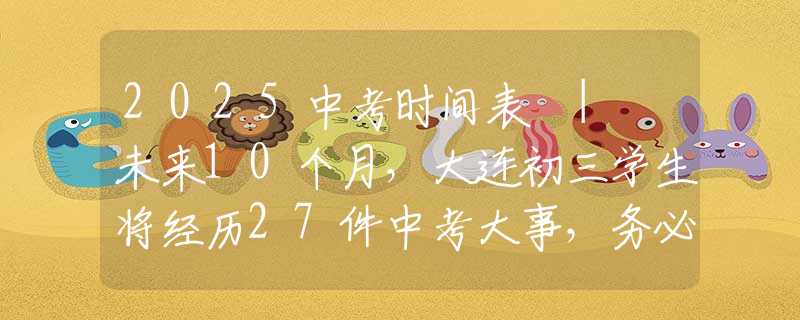 2025中考時(shí)間表 | 未來10個(gè)月，大連初三學(xué)生將經(jīng)歷27件中考大事，務(wù)必收藏！