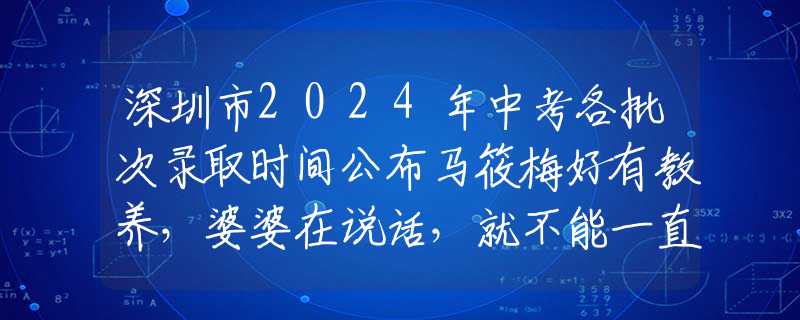 深圳市2024年中考各批次錄取時(shí)間公布馬筱梅好有教養(yǎng)，婆婆在說話，就不能一直吃東西，不然顯得不尊重