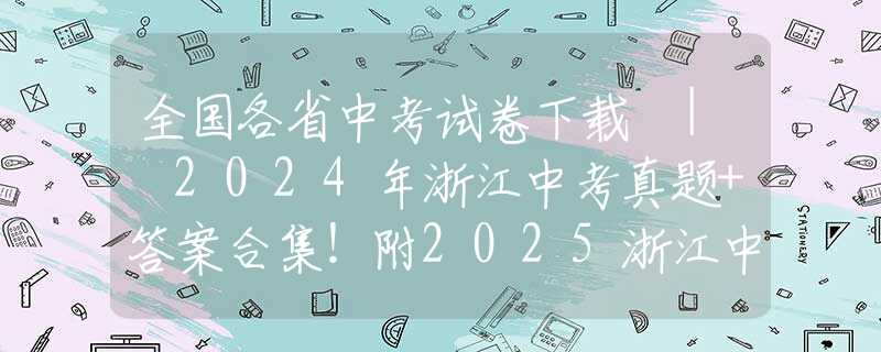 全國各省中考試卷下載 | 2024年浙江中考真題+答案合集！附2025浙江中考命題趨勢解讀