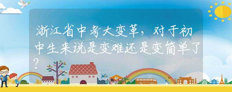 浙江省中考大變革，對于初中生來說是變難還是變簡單了？