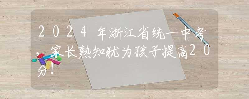 2024年浙江省統(tǒng)一中考，家長熟知猶為孩子提高20分！