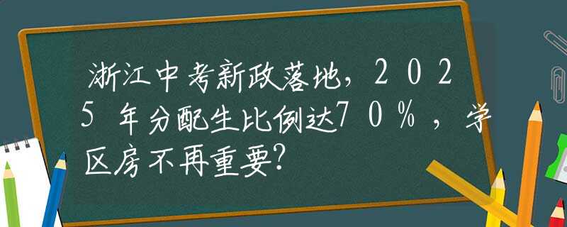 浙江中考新政落地，2025年分配生比例達(dá)70%，學(xué)區(qū)房不再重要？