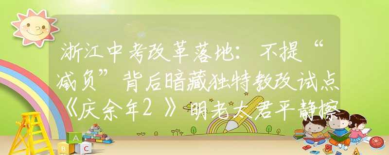 浙江中考改革落地：不提“減負(fù)”背后暗藏獨(dú)特教改試點(diǎn)《慶余年2》明老太君平靜擦掉針尖血，才懂她會(huì)落得個(gè)被親兒子背叛的下場(chǎng)