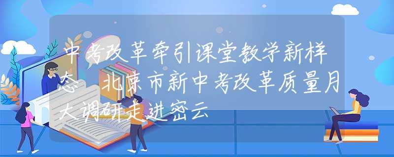 中考改革牽引課堂教學(xué)新樣態(tài) 北京市新中考改革質(zhì)量月大調(diào)研走進(jìn)密云