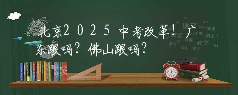 北京2025中考改革！廣東跟嗎？佛山跟嗎？
