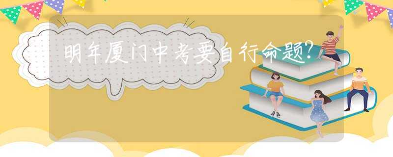 明年廈門中考要自行命題？