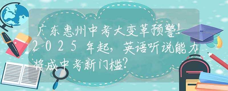 廣東惠州中考大變革預(yù)警！2025年起，英語(yǔ)聽(tīng)說(shuō)能力將成中考新門(mén)檻？