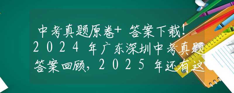 中考真題原卷+答案下載！2024年廣東深圳中考真題答案回顧，2025年還有這些變化！