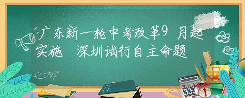 廣東新一輪中考改革9月起實(shí)施 深圳試行自主命題