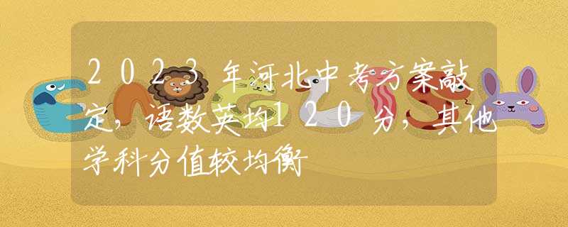 2023年河北中考方案敲定，語數(shù)英均120分，其他學科分值較均衡