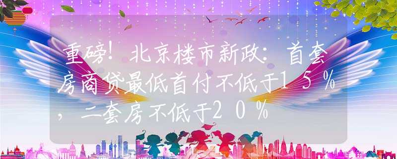 重磅！北京樓市新政：首套房商貸最低首付不低于15%，二套房不低于20%