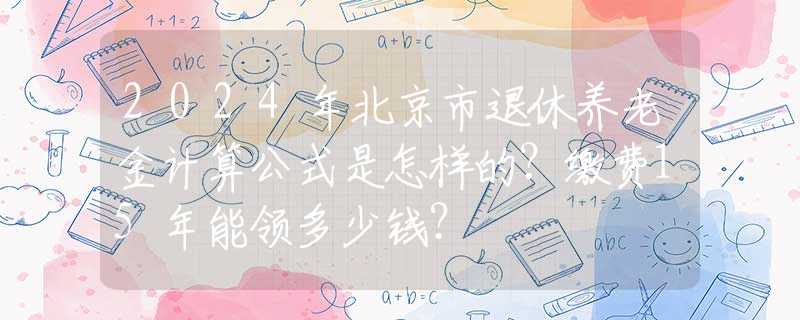 2024年北京市退休養(yǎng)老金計(jì)算公式是怎樣的？繳費(fèi)15年能領(lǐng)多少錢(qián)？