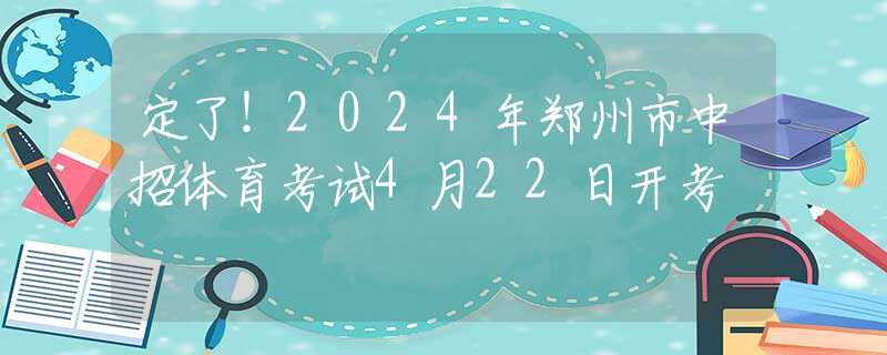 定了！2024年鄭州市中招體育考試4月22日開考