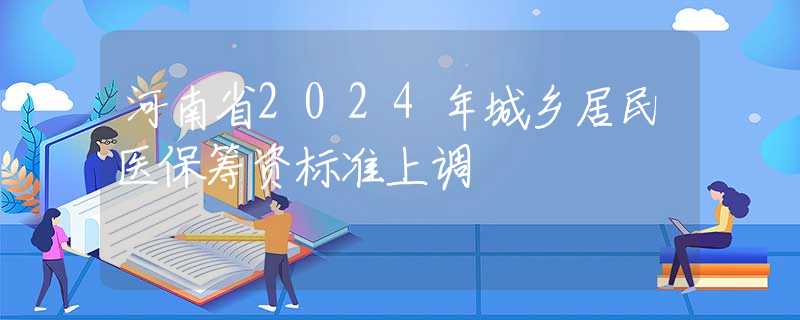 河南省2024年城鄉(xiāng)居民醫(yī)保籌資標(biāo)準(zhǔn)上調(diào)