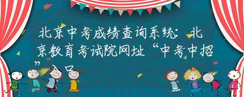 北京中考成績查詢系統(tǒng)：北京教育考試院網(wǎng)址“中考中招”入口