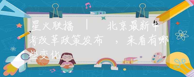 星火聯(lián)播 | 北京最新中考改革政策發(fā)布 ，來看有哪些變化