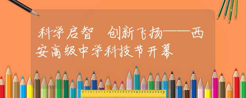 科學(xué)啟智 創(chuàng)新飛揚(yáng)——西安高級(jí)中學(xué)科技節(jié)開(kāi)幕