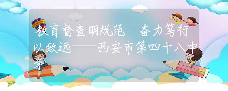 教育督查明規(guī)范 奮力篤行以致遠(yuǎn)——西安市第四十八中學(xué)