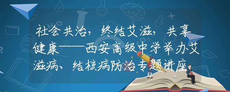 社會共治，終結艾滋，共享健康——西安高級中學舉辦艾滋病、結核病防治專題講座