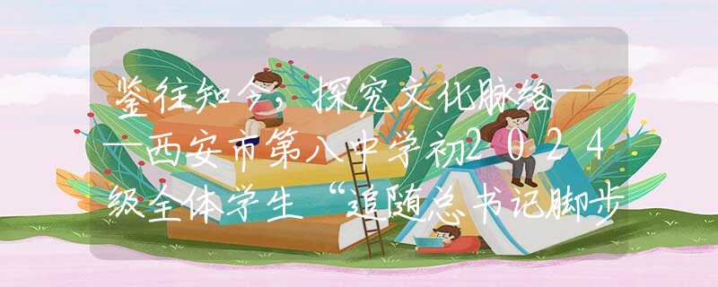 鑒往知今，探究文化脈絡(luò)——西安市第八中學(xué)初2024級(jí)全體學(xué)生“追隨總書(shū)記腳步·發(fā)現(xiàn)寶雞之美”研學(xué)