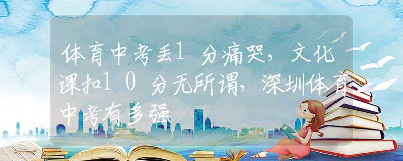 體育中考丟1分痛哭，文化課扣10分無所謂，深圳體育中考有多強