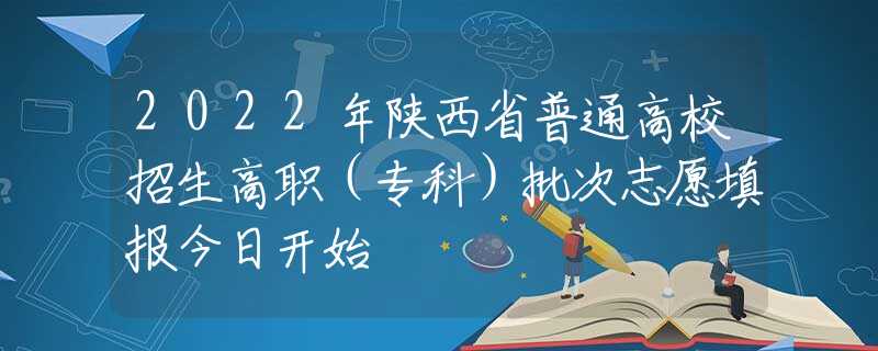 2022年陜西省普通高校招生高職（專科）批次志愿填報(bào)今日開始