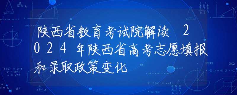 陜西省教育考試院解讀 2024年陜西省高考志愿填報和錄取政策變化