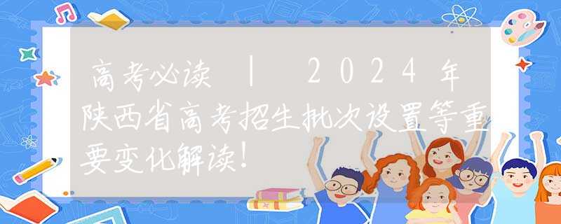 高考必讀 | 2024年陜西省高考招生批次設(shè)置等重要變化解讀！