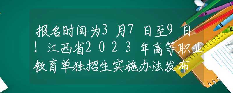 報(bào)名時(shí)間為3月7日至9日！江西省2023年高等職業(yè)教育單獨(dú)招生實(shí)施辦法發(fā)布