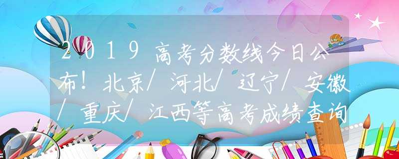2019高考分?jǐn)?shù)線今日公布！北京/河北/遼寧/安徽/重慶/江西等高考成績(jī)查詢?nèi)肟诰W(wǎng)址