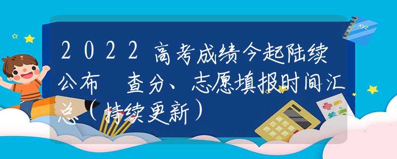 2022高考成績今起陸續(xù)公布 查分、志愿填報時間匯總（持續(xù)更新）