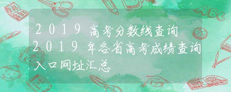2019高考分數(shù)線查詢 2019年各省高考成績查詢入口網(wǎng)址匯總
