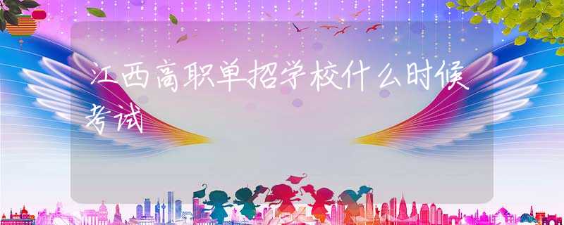 江西高職單招學(xué)校什么時(shí)候考試