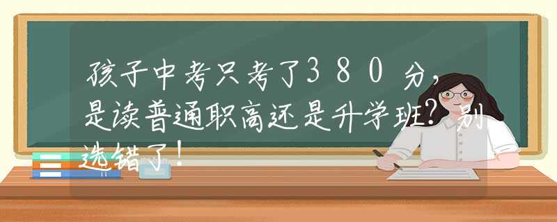 孩子中考只考了380分，是讀普通職高還是升學(xué)班？別選錯(cuò)了！
