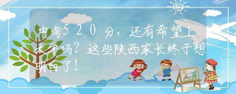 中考520分，還有希望上大學(xué)嗎？這些陜西家長(zhǎng)終于想明白了！
