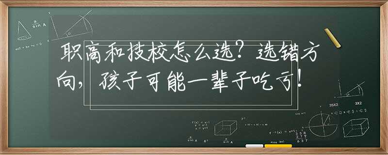 職高和技校怎么選？選錯方向，孩子可能一輩子吃虧！