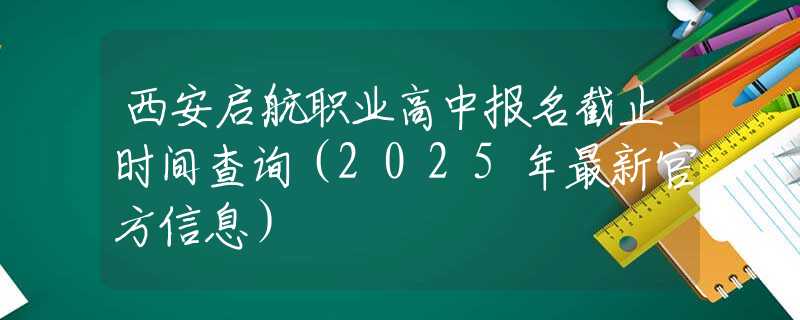 西安啟航職業(yè)高中報(bào)名截止時(shí)間查詢（2025年最新官方信息）
