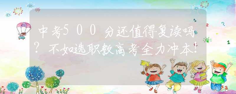中考500分還值得復(fù)讀嗎？不如選職教高考全力沖本！