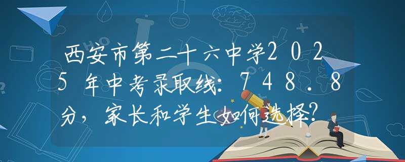 西安市第二十六中學(xué)2025年中考錄取線：748.8分，家長(zhǎng)和學(xué)生如何選擇？