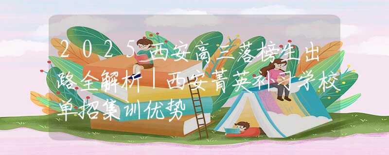 2025西安高三落榜生出路全解析｜西安菁英補習(xí)學(xué)校單招集訓(xùn)優(yōu)勢