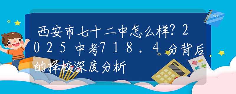 西安市七十二中怎么樣？2025中考718.4分背后的擇校深度分析