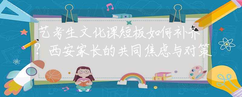 藝考生文化課短板如何補齊？西安家長的共同焦慮與對策