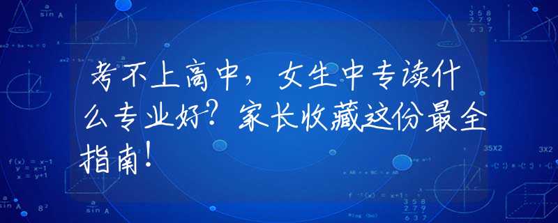 考不上高中，女生中專(zhuān)讀什么專(zhuān)業(yè)好？家長(zhǎng)收藏這份最全指南！