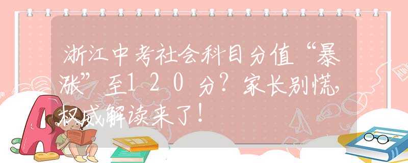 浙江中考社會科目分值“暴漲”至120分？家長別慌，權(quán)威解讀來了！
