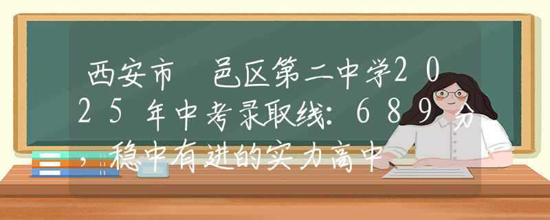 西安市鄠邑區(qū)第二中學(xué)2025年中考錄取線：689分，穩(wěn)中有進(jìn)的實(shí)力高中